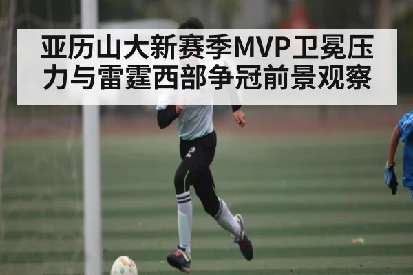 亚历山大新赛季MVP卫冕压力与雷霆西部争冠前景观察