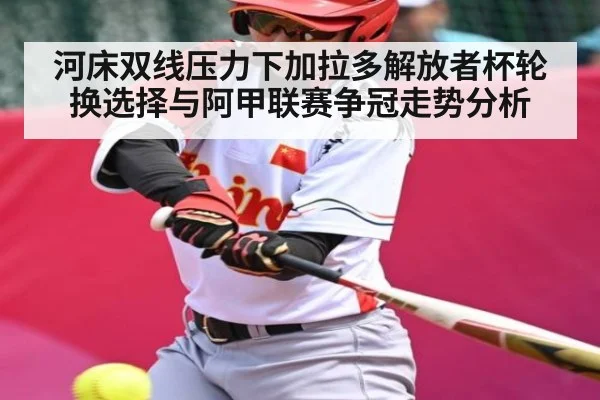 河床双线压力下加拉多解放者杯轮换选择与阿甲联赛争冠走势分析